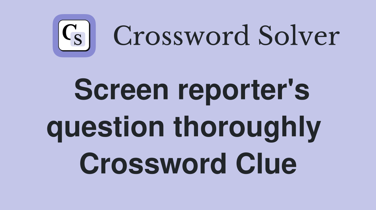 Screen reporter's question thoroughly  Crossword Clue