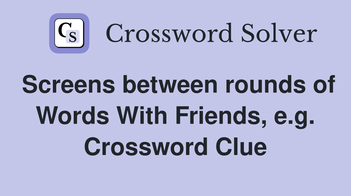 Screens between rounds of Words With Friends, e.g. Crossword Clue