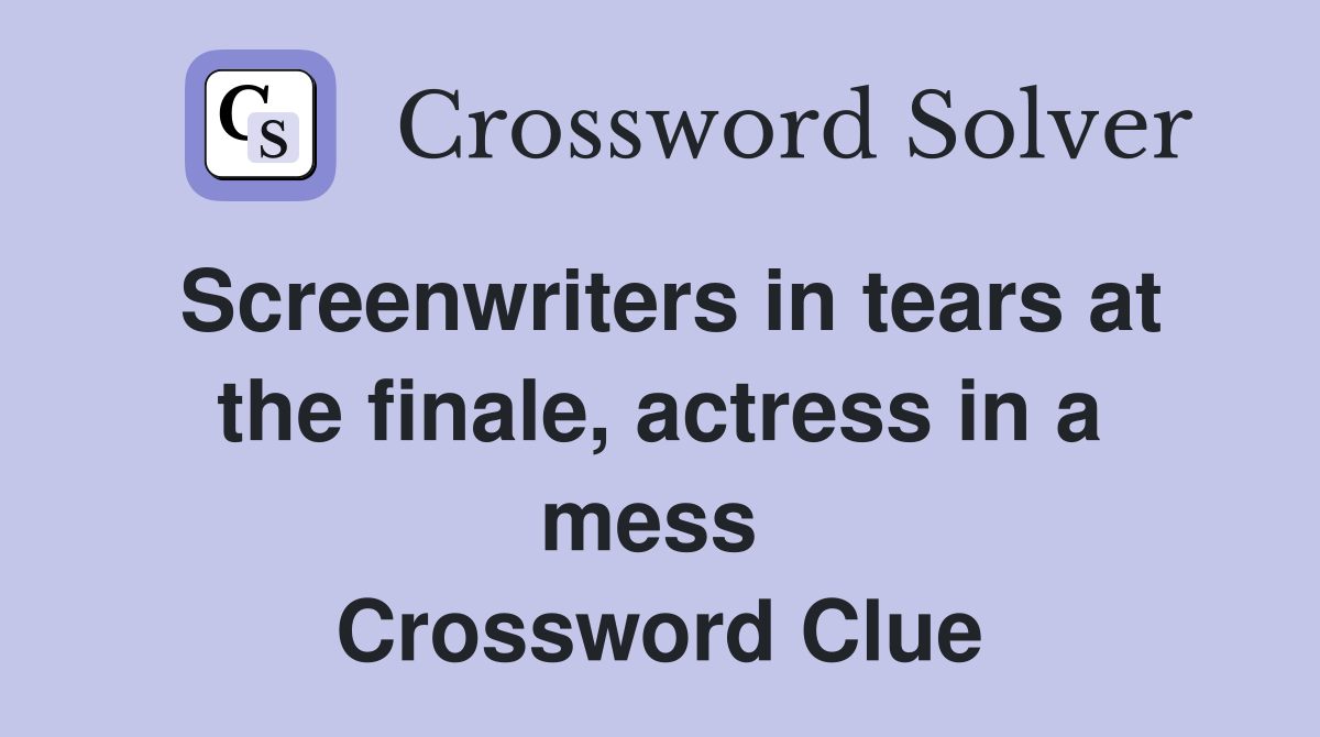 Screenwriters in tears at the finale, actress in a mess  Crossword Clue