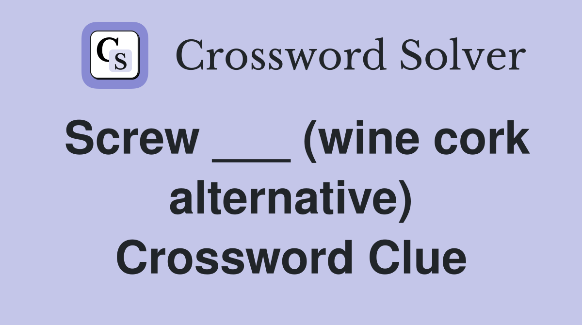 Screw ___ (wine cork alternative) Crossword Clue