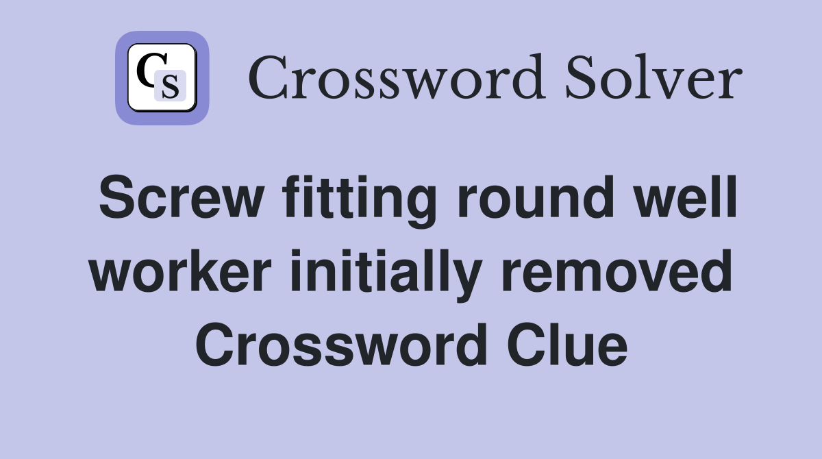 Screw fitting round well worker initially removed Crossword Clue