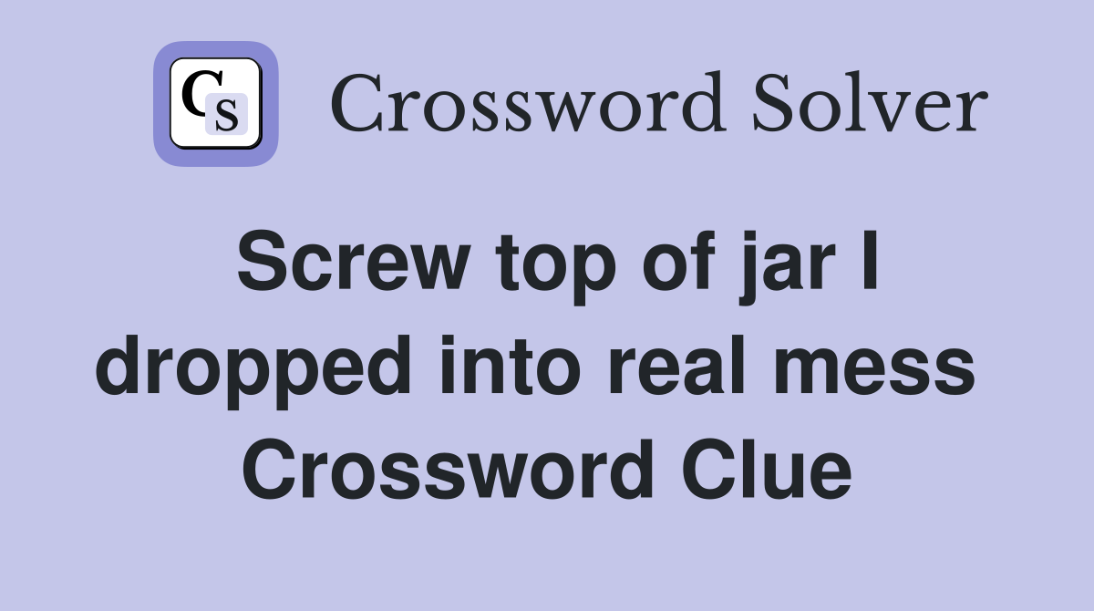 Screw top of jar I dropped into real mess  Crossword Clue