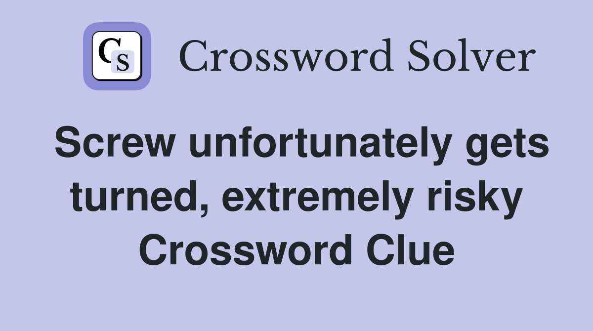 Screw unfortunately gets turned, extremely risky Crossword Clue