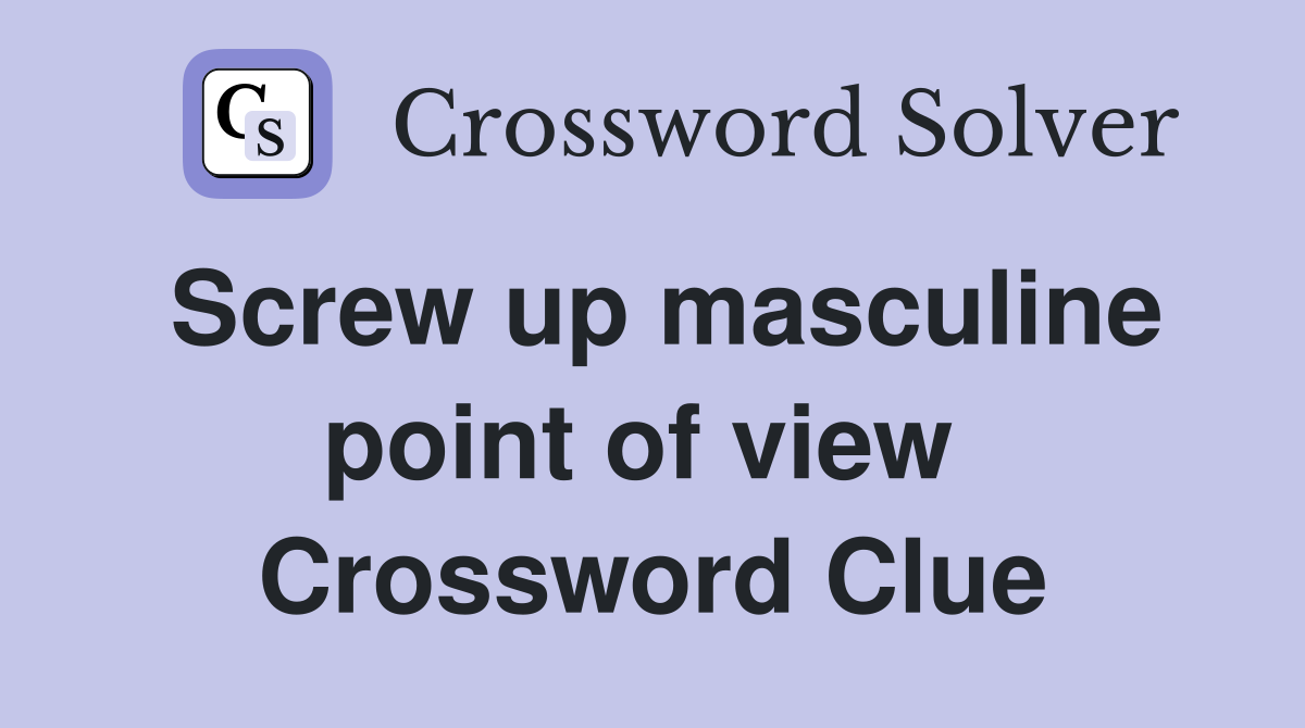 Screw up masculine point of view  Crossword Clue