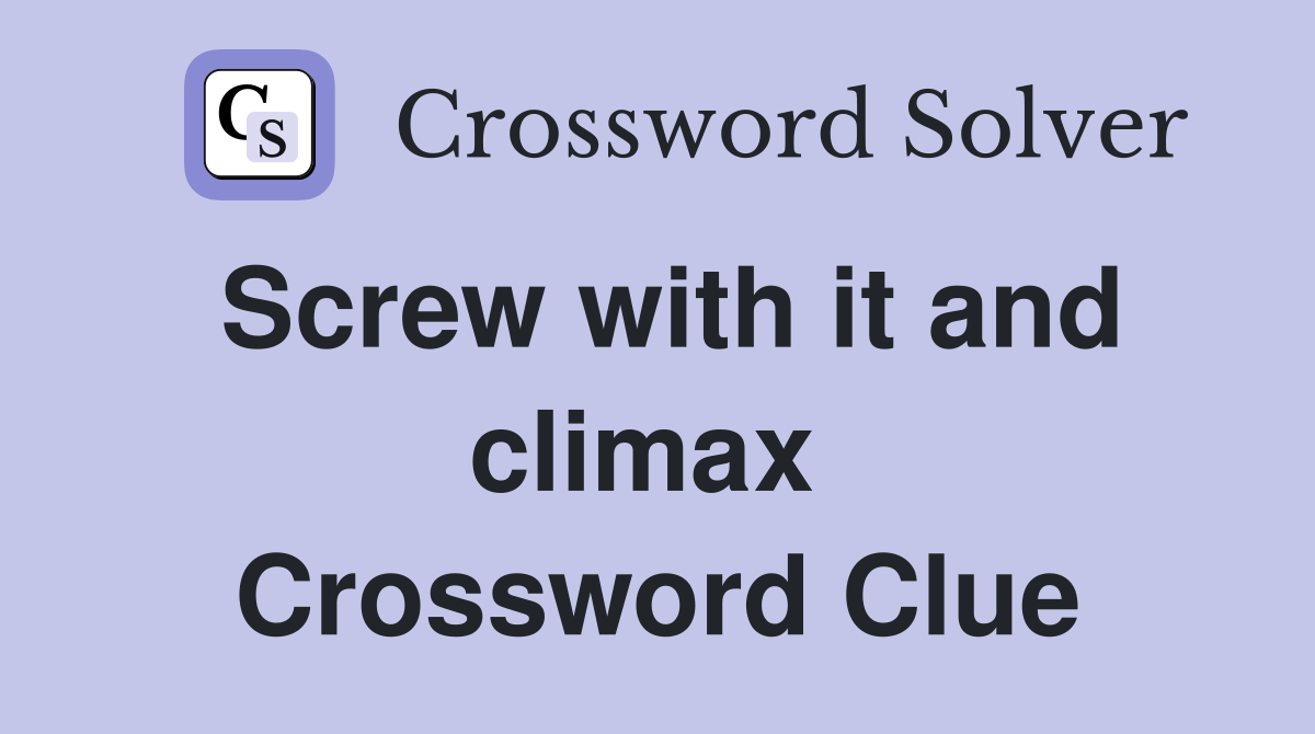 Screw with it and climax  Crossword Clue