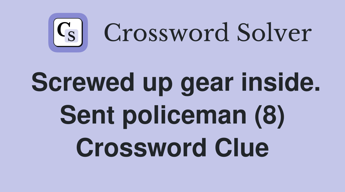 Screwed up gear inside. Sent policeman (8) Crossword Clue