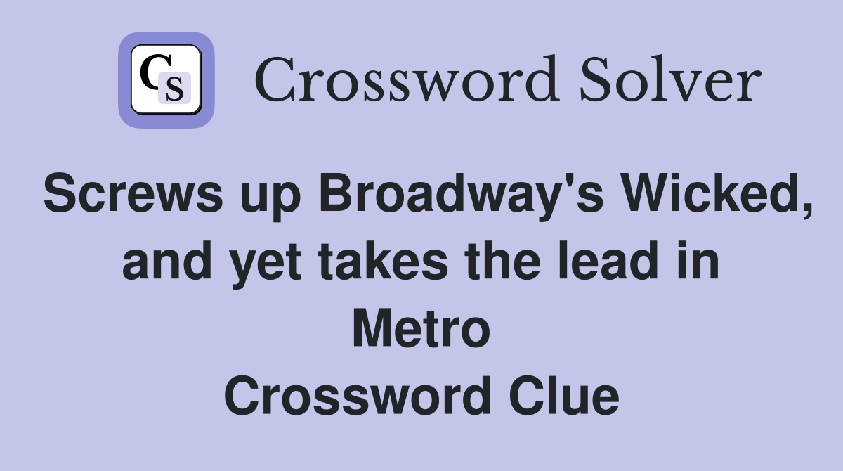 Screws up Broadway's Wicked, and yet takes the lead in Metro Crossword Clue