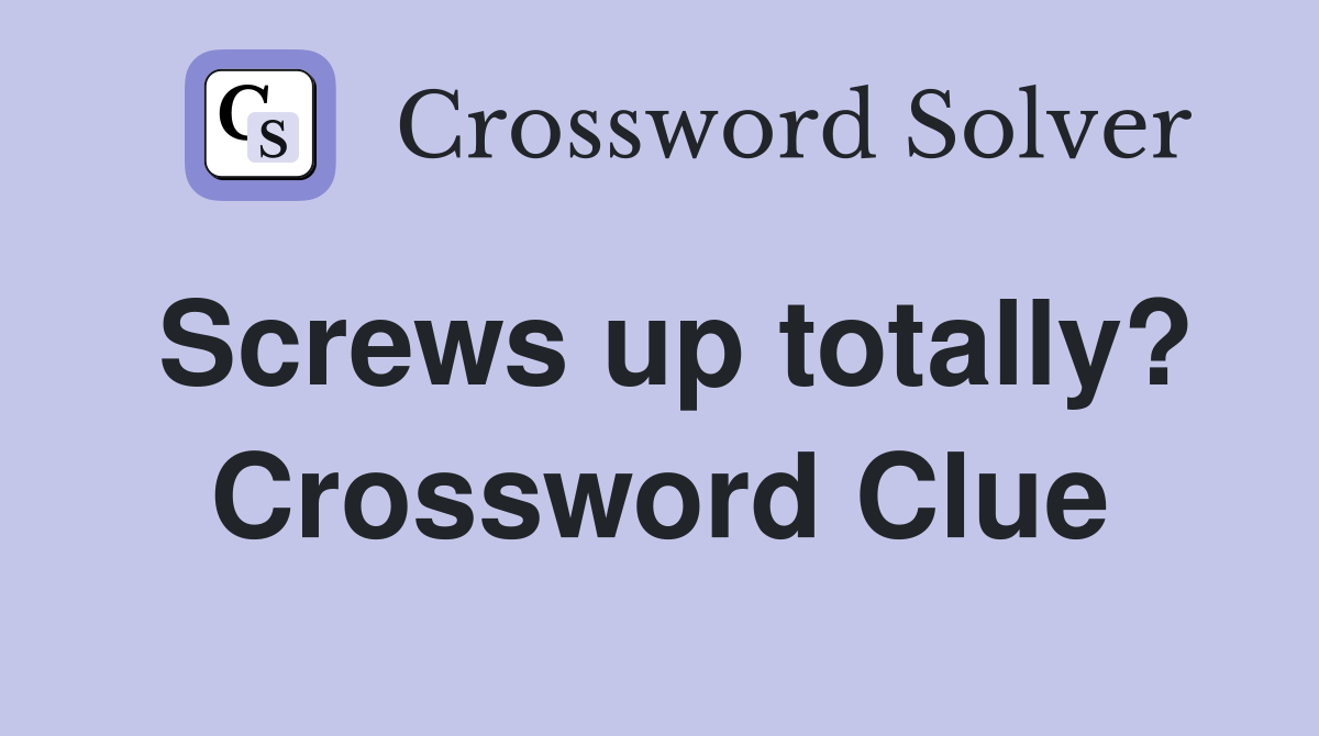 Screws up totally? Crossword Clue