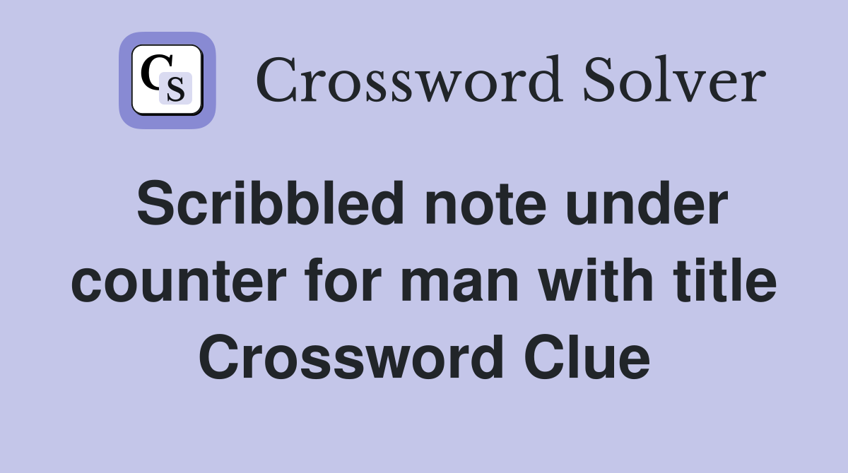 Scribbled note under counter for man with title Crossword Clue