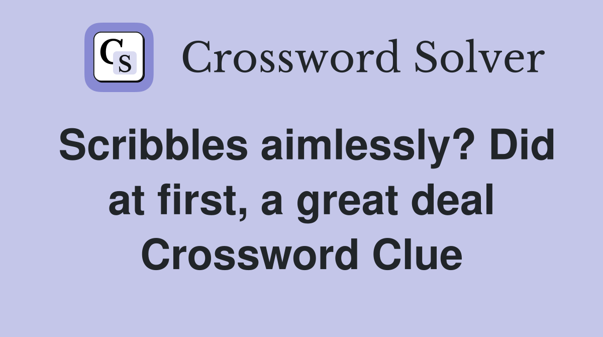 Scribbles aimlessly? Did at first, a great deal Crossword Clue