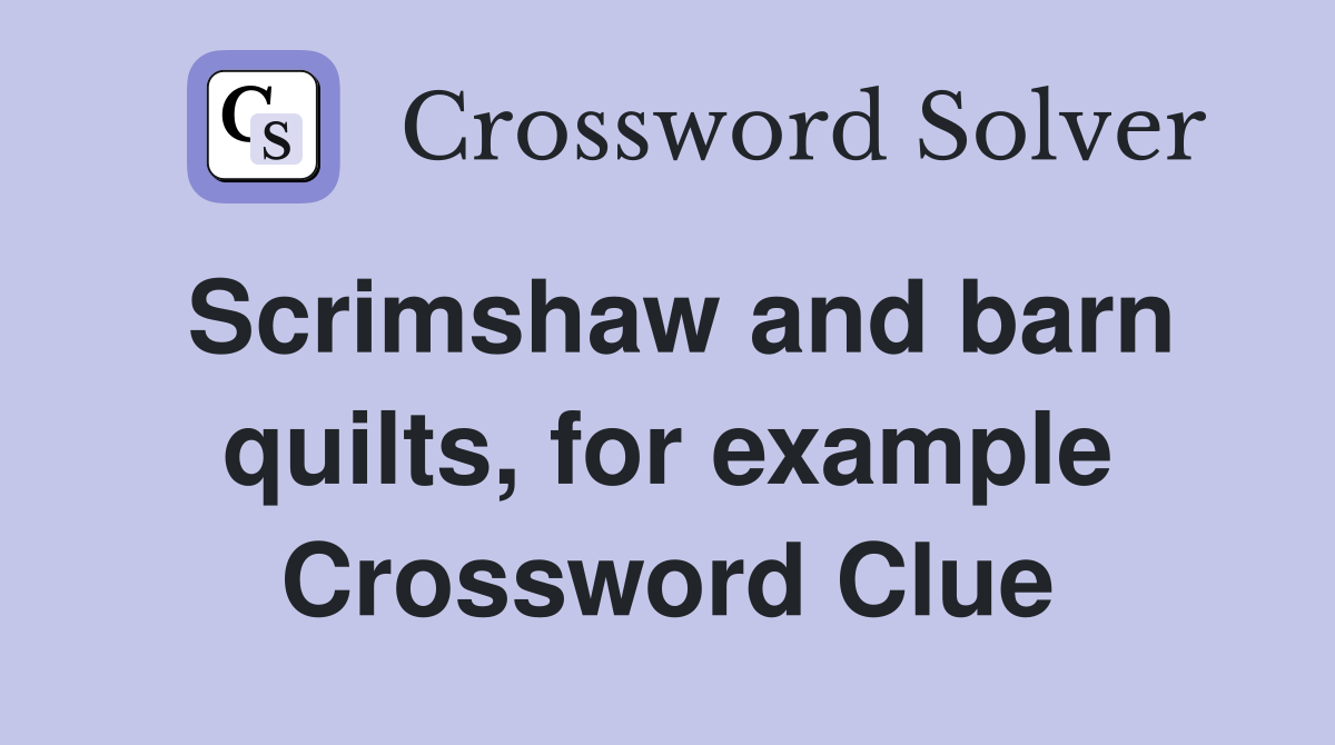 Scrimshaw and barn quilts, for example Crossword Clue