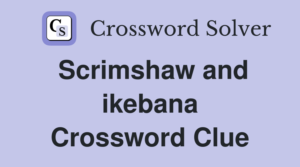 Scrimshaw and ikebana Crossword Clue