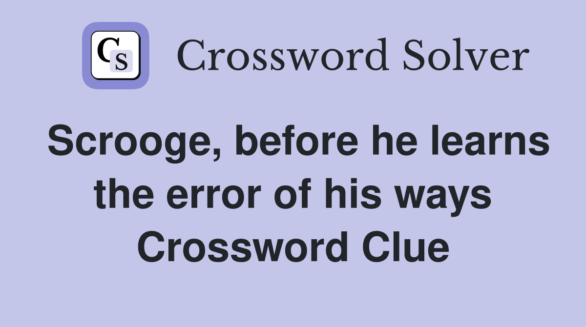 Scrooge, before he learns the error of his ways Crossword Clue