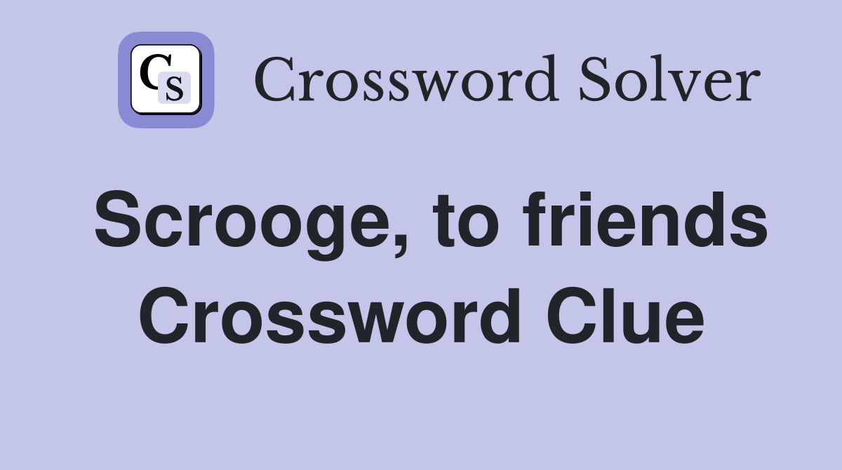 Scrooge, to friends Crossword Clue