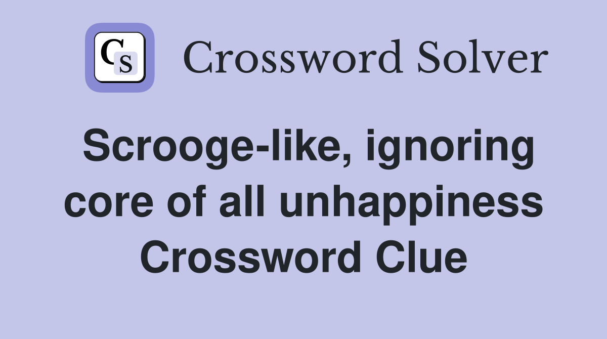 Scrooge-like, ignoring core of all unhappiness Crossword Clue