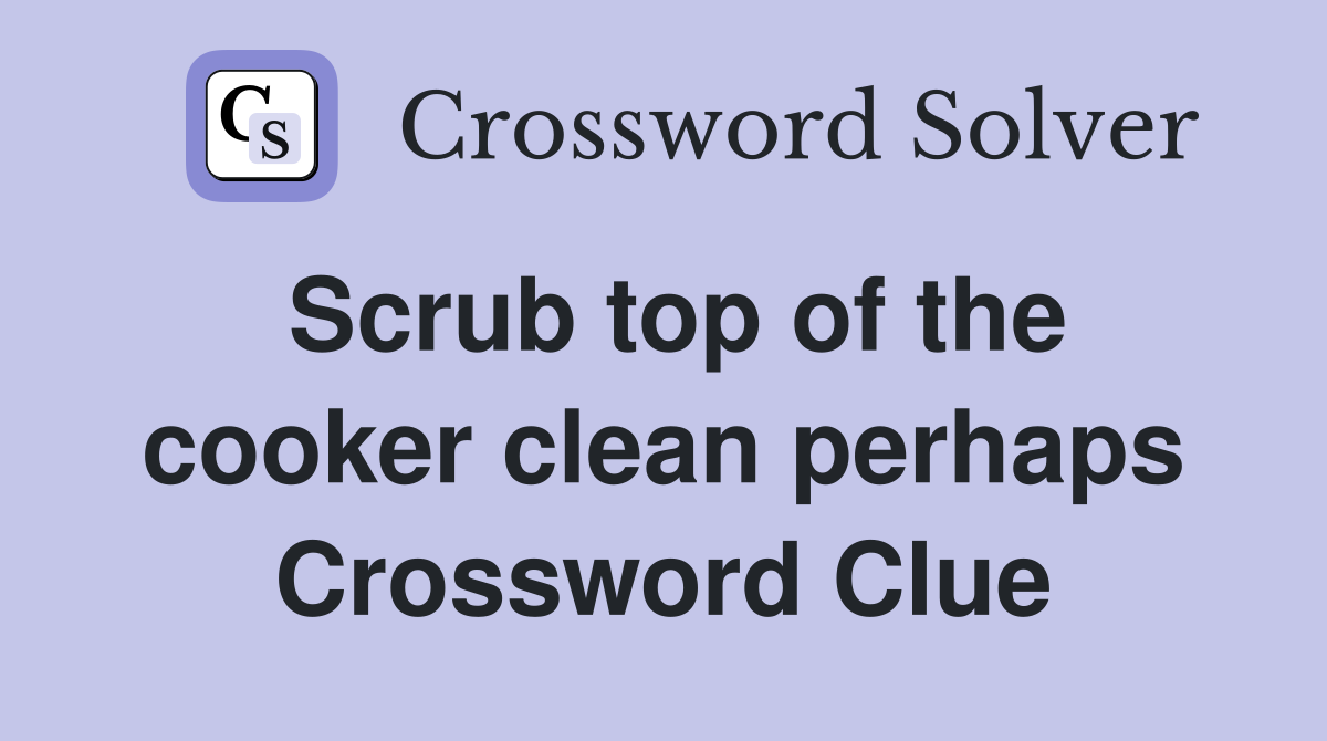 Scrub top of the cooker clean perhaps Crossword Clue