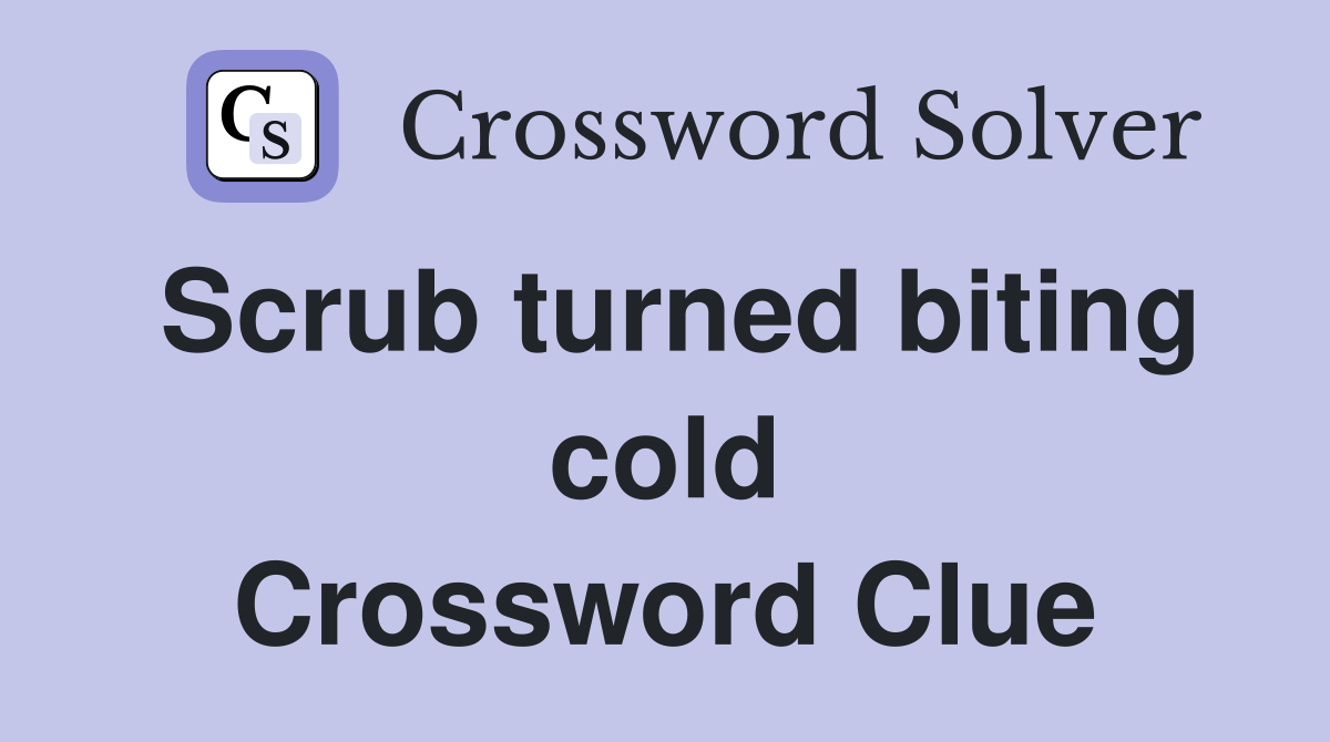 Scrub turned biting cold Crossword Clue
