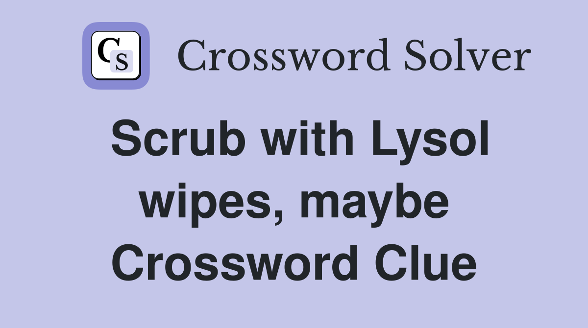 Scrub with Lysol wipes, maybe Crossword Clue