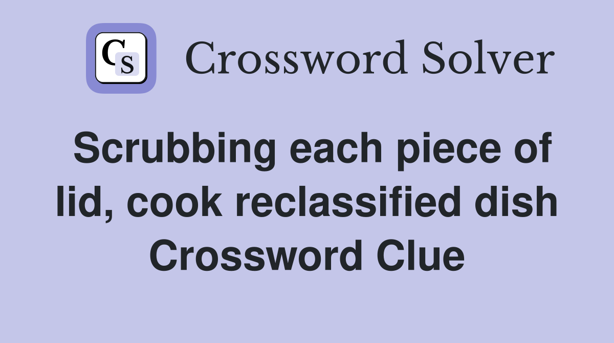Scrubbing each piece of lid, cook reclassified dish Crossword Clue