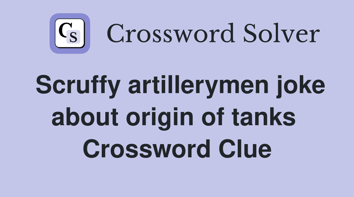 Scruffy artillerymen joke about origin of tanks  Crossword Clue