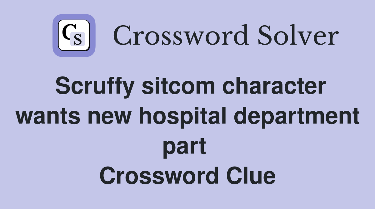 Scruffy sitcom character wants new hospital department part  Crossword Clue
