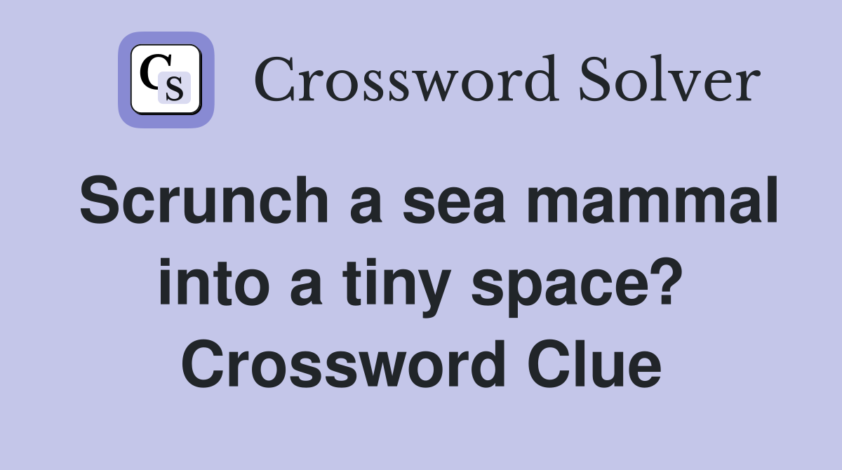 Scrunch a sea mammal into a tiny space? Crossword Clue