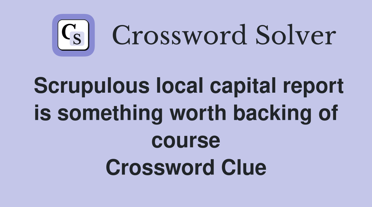 Scrupulous local capital report is something worth backing of course Crossword Clue