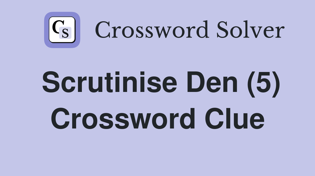 Scrutinise Den (5) Crossword Clue