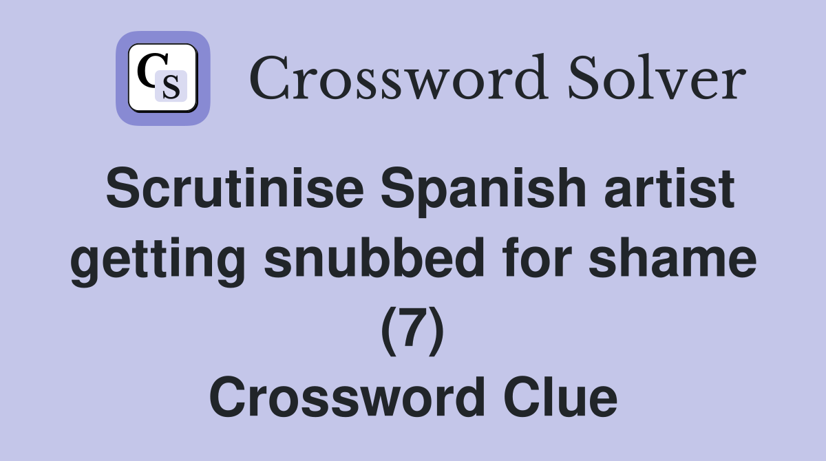 Scrutinise Spanish artist getting snubbed for shame (7) Crossword Clue
