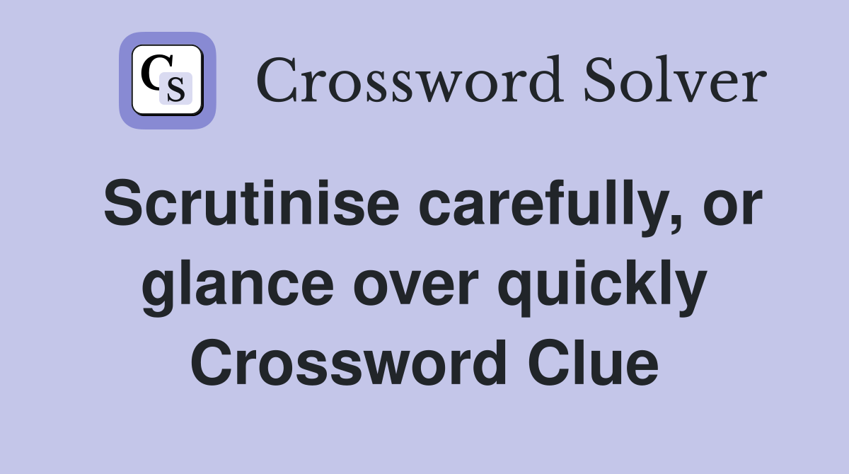 Scrutinise carefully, or glance over quickly Crossword Clue