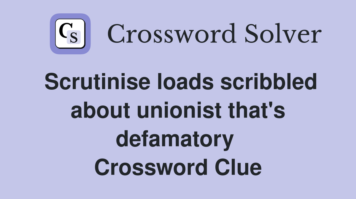 Scrutinise loads scribbled about unionist that's defamatory  Crossword Clue