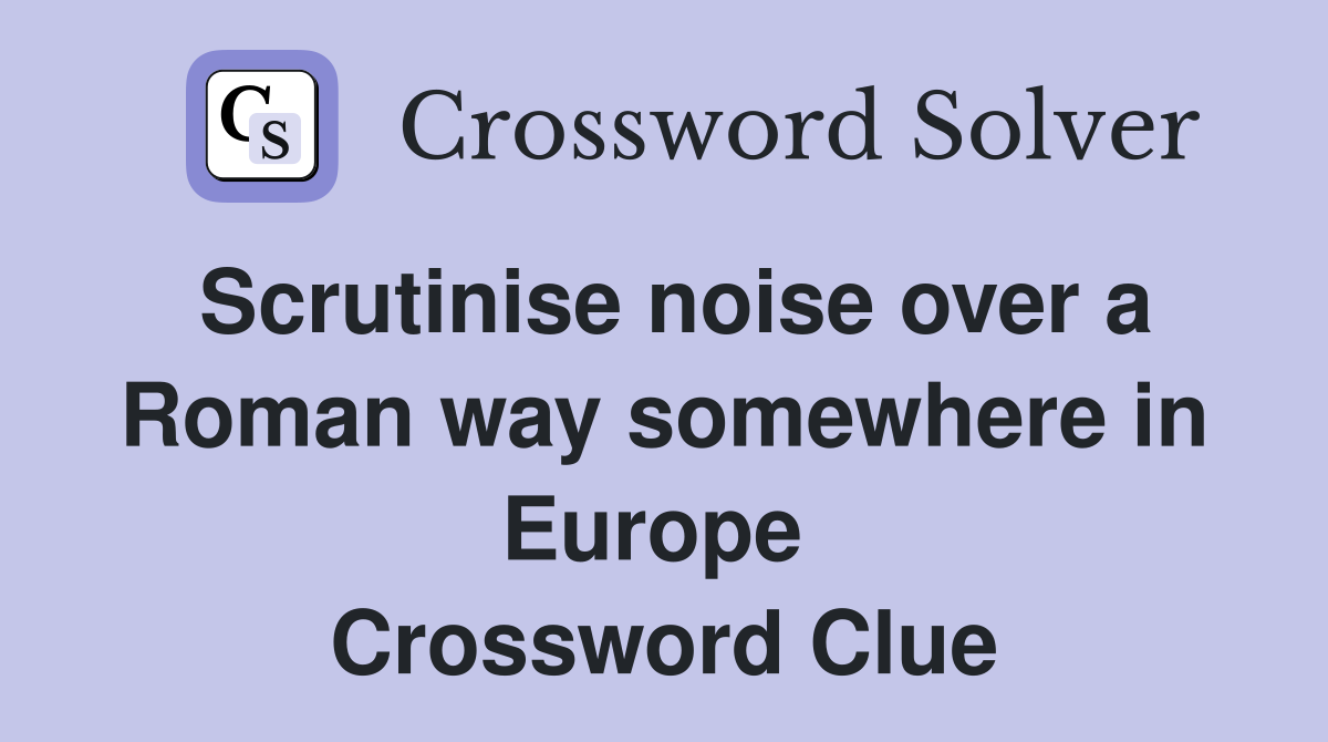 Scrutinise noise over a Roman way somewhere in Europe  Crossword Clue