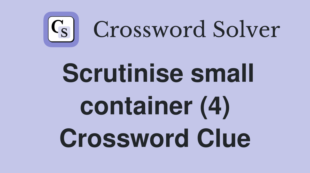 Scrutinise small container (4) Crossword Clue
