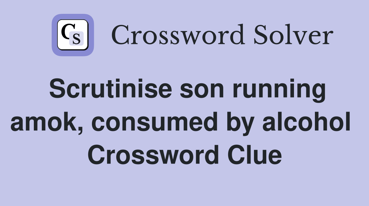 Scrutinise son running amok, consumed by alcohol  Crossword Clue
