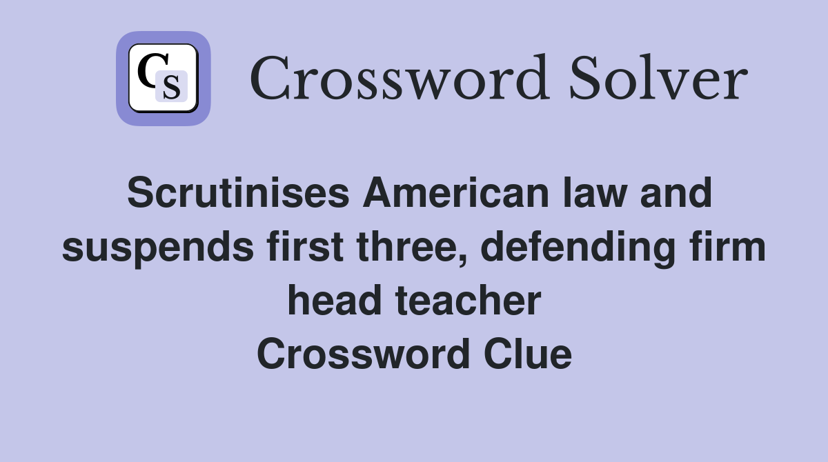 Scrutinises American law and suspends first three, defending firm head teacher Crossword Clue