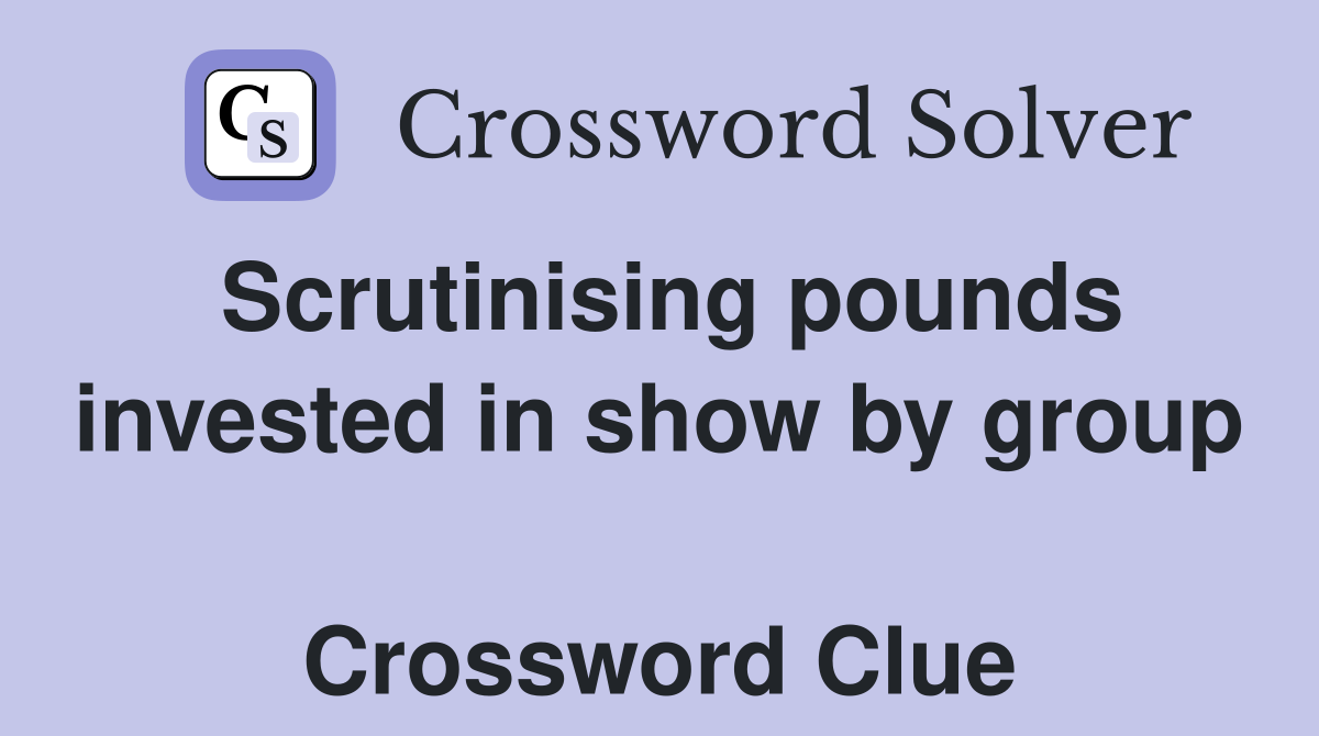 Scrutinising pounds invested in show by group  Crossword Clue