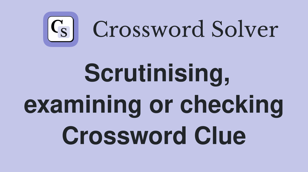Scrutinising, examining or checking Crossword Clue