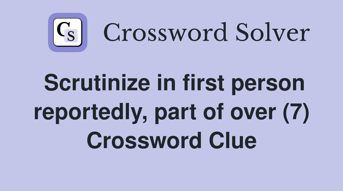 Scrutinize in first person reportedly, part of over (7) Crossword Clue