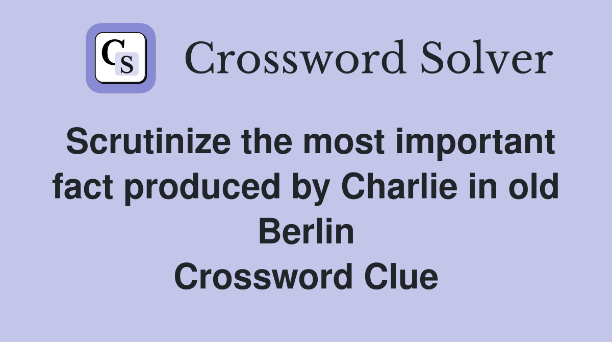 Scrutinize the most important fact produced by Charlie in old Berlin Crossword Clue