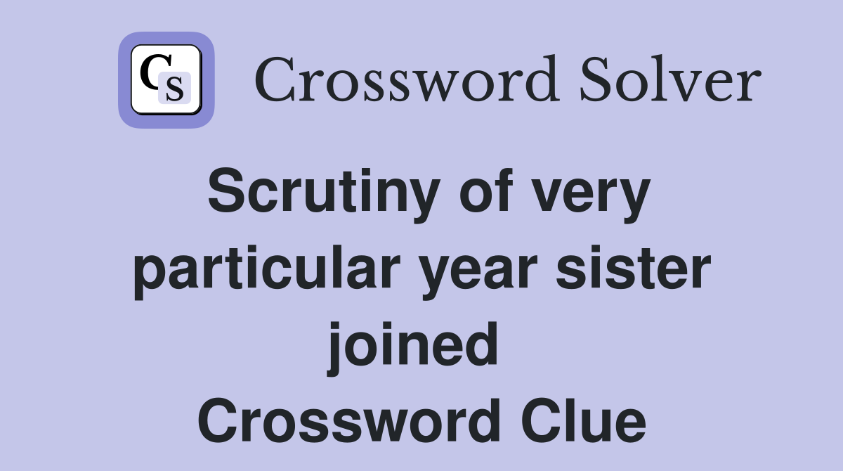 Scrutiny of very particular year sister joined  Crossword Clue