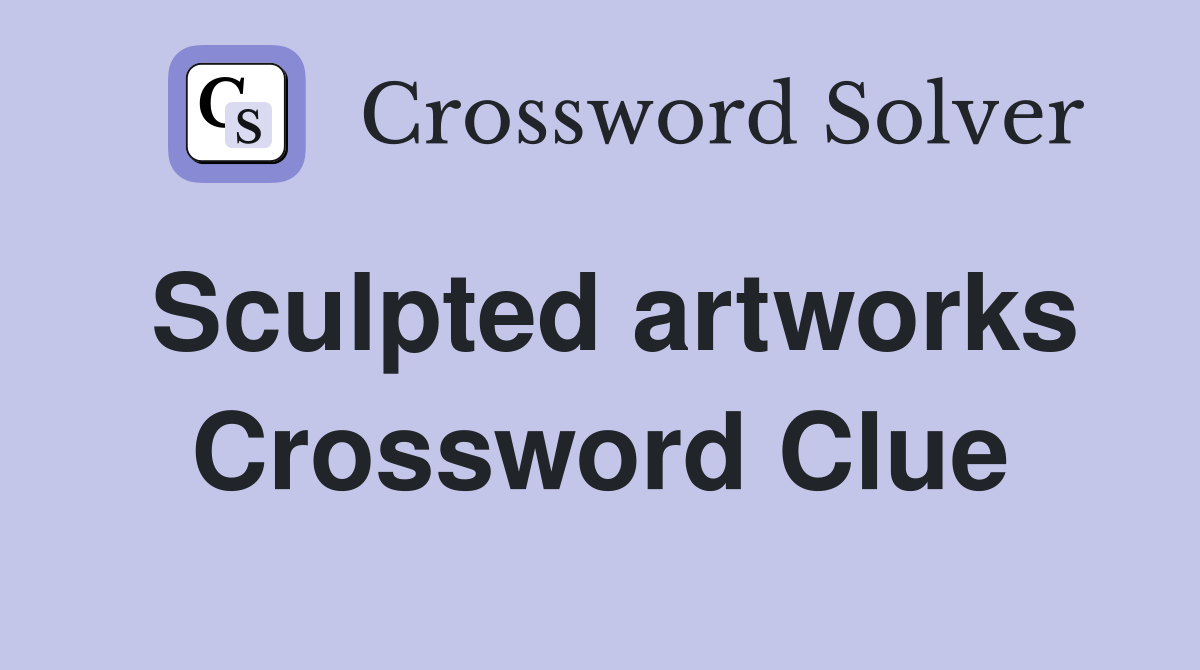Sculpted artworks Crossword Clue