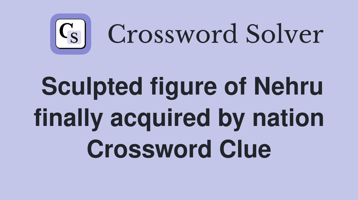 Sculpted figure of Nehru finally acquired by nation Crossword Clue