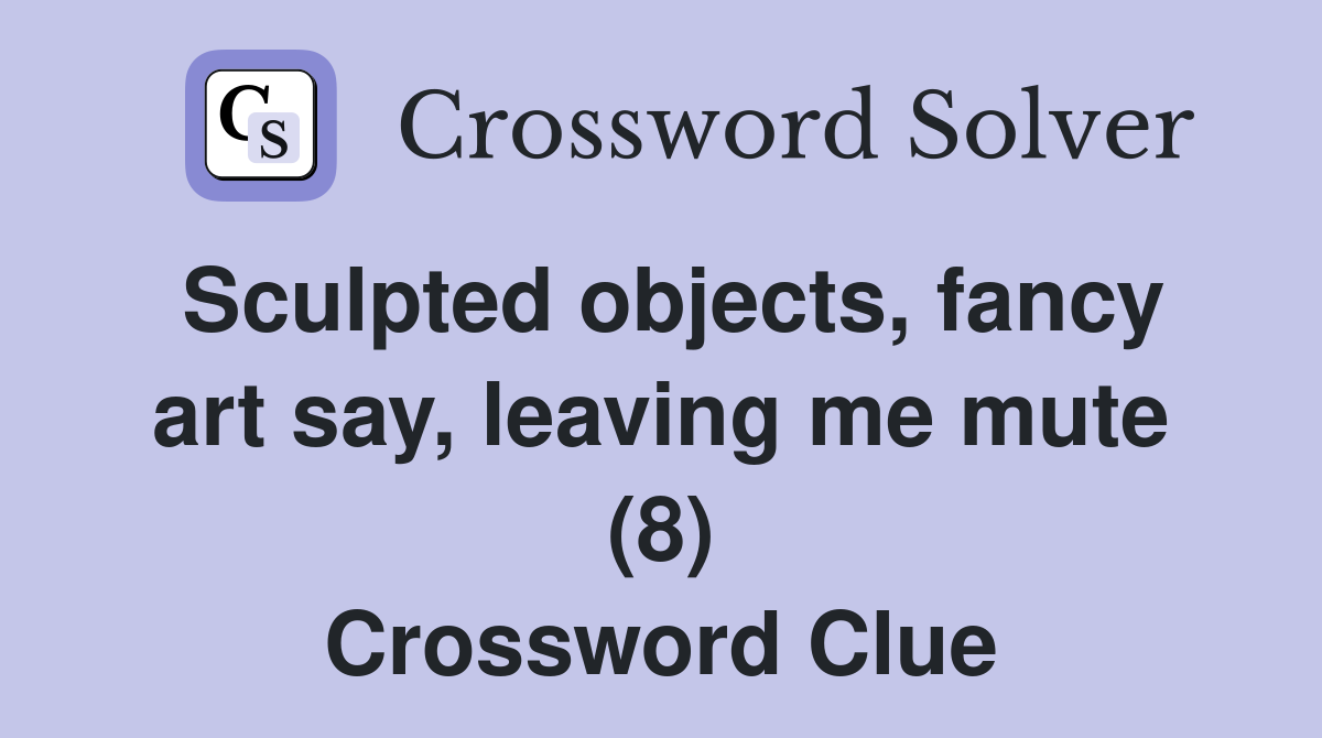Sculpted objects, fancy art say, leaving me mute (8) Crossword Clue