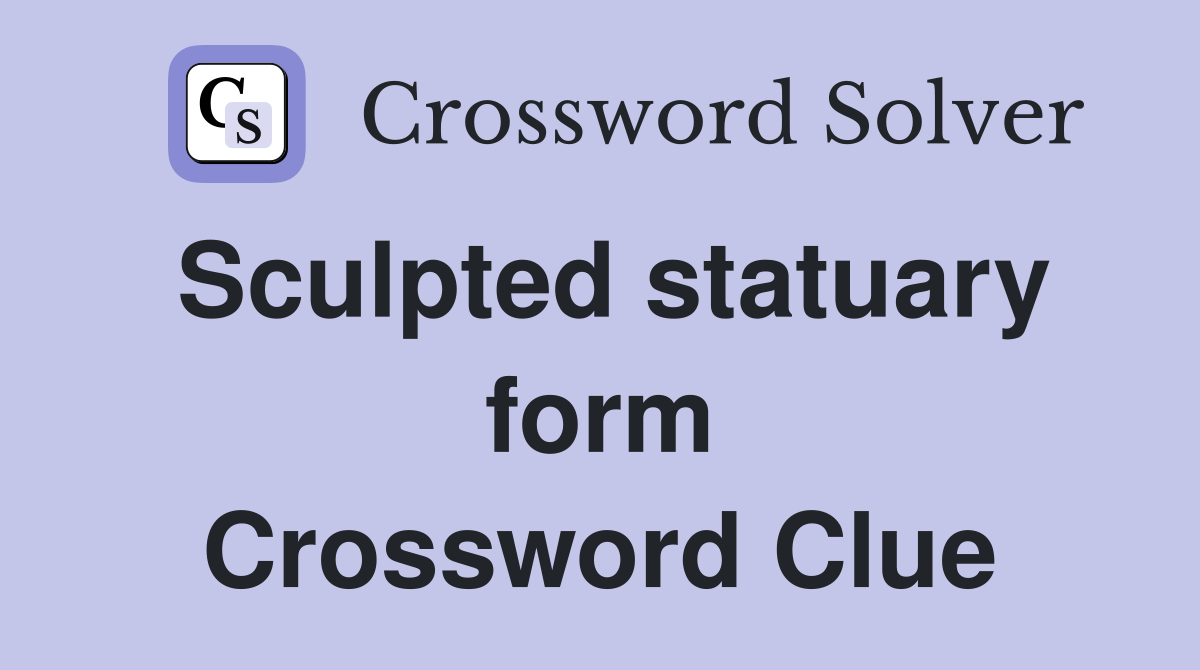 Sculpted statuary form Crossword Clue