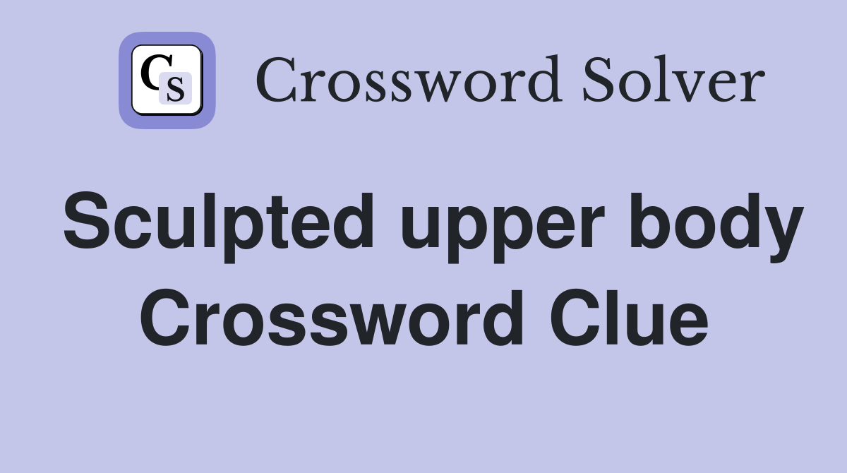 Sculpted upper body Crossword Clue