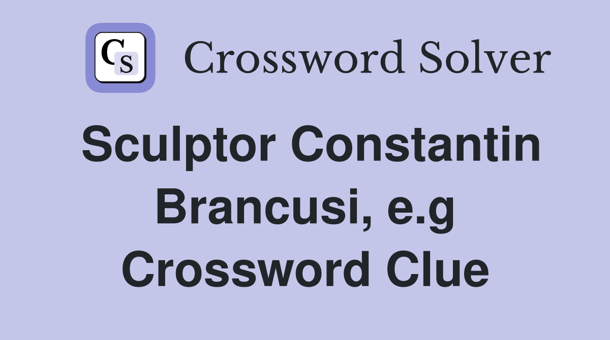 Sculptor Constantin Brancusi, e.g Crossword Clue