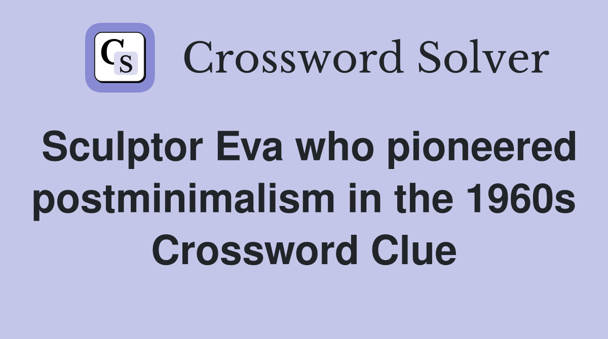Sculptor Eva who pioneered postminimalism in the 1960s Crossword Clue