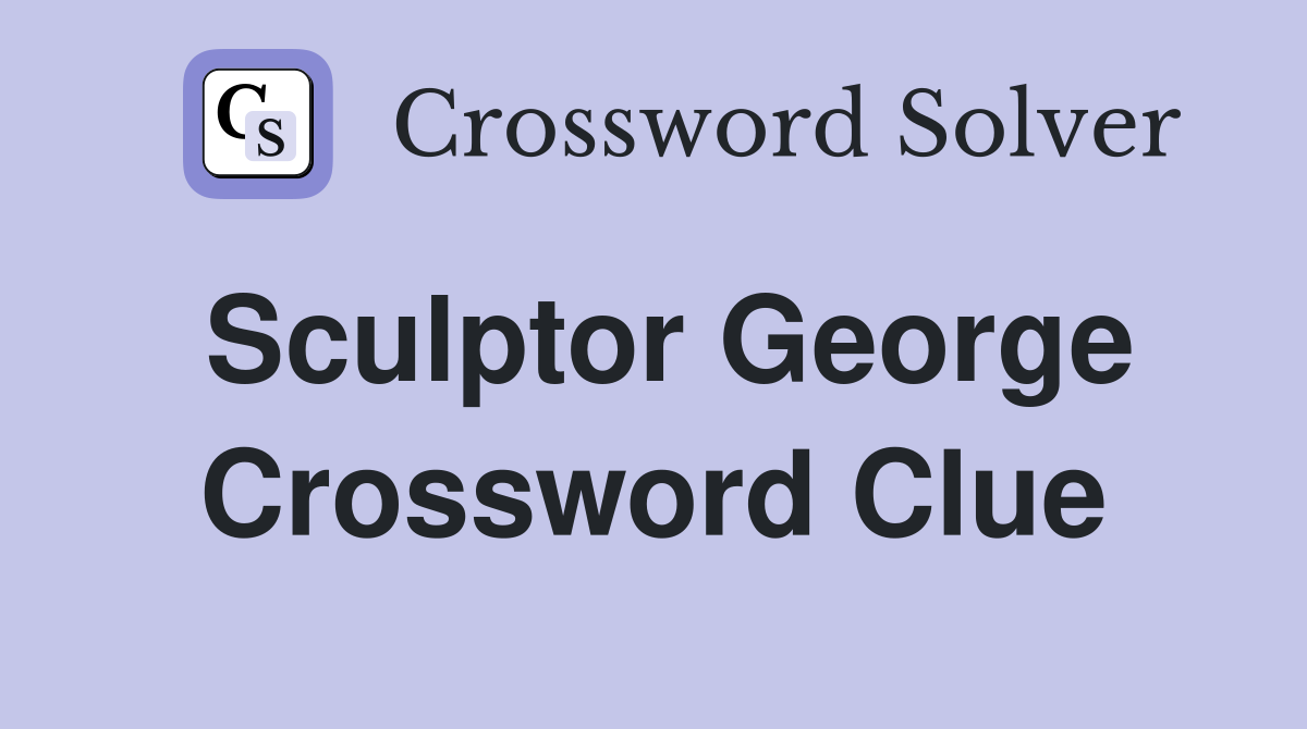 Sculptor George Crossword Clue