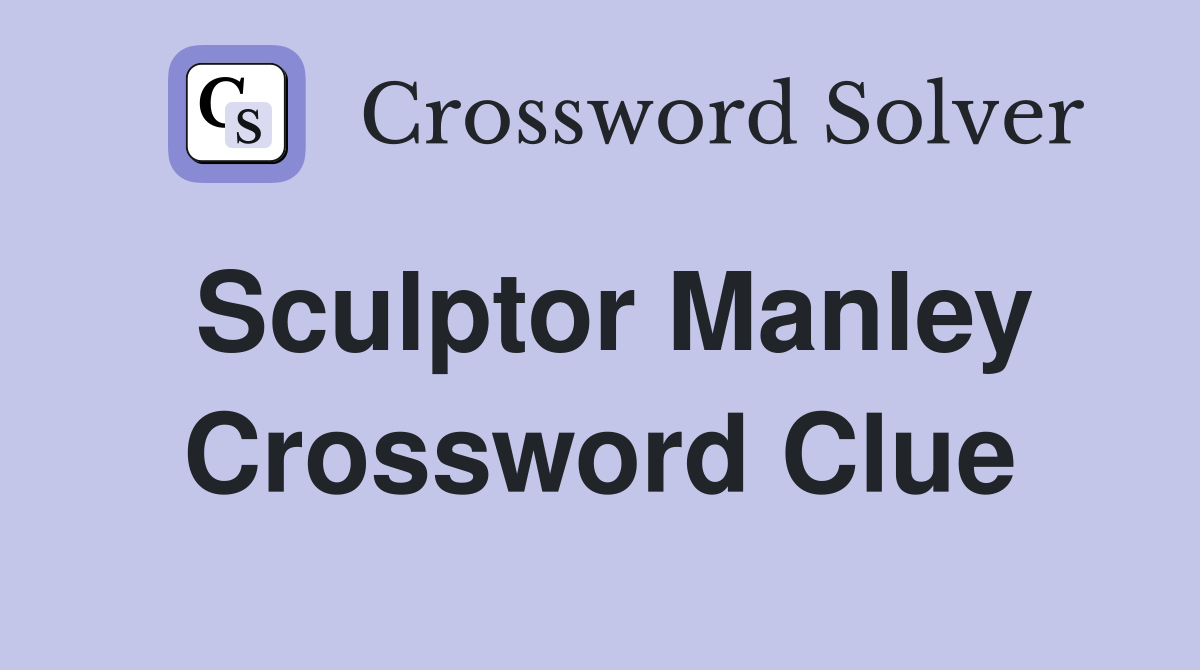 Sculptor Manley Crossword Clue