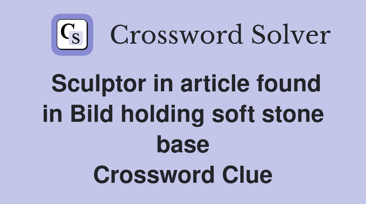 Sculptor in article found in Bild holding soft stone base Crossword Clue